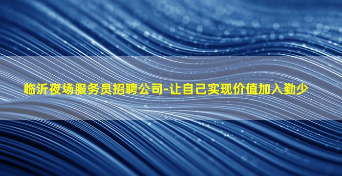 临沂夜场服务员招聘公司-让自己实现价值加入勤少